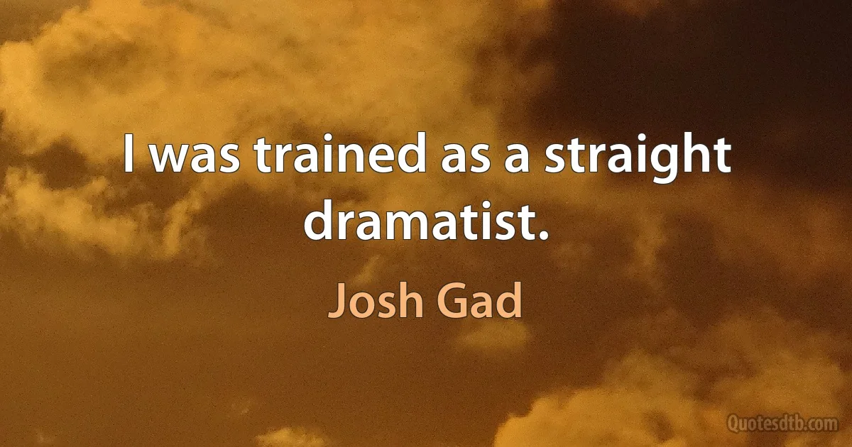 I was trained as a straight dramatist. (Josh Gad)