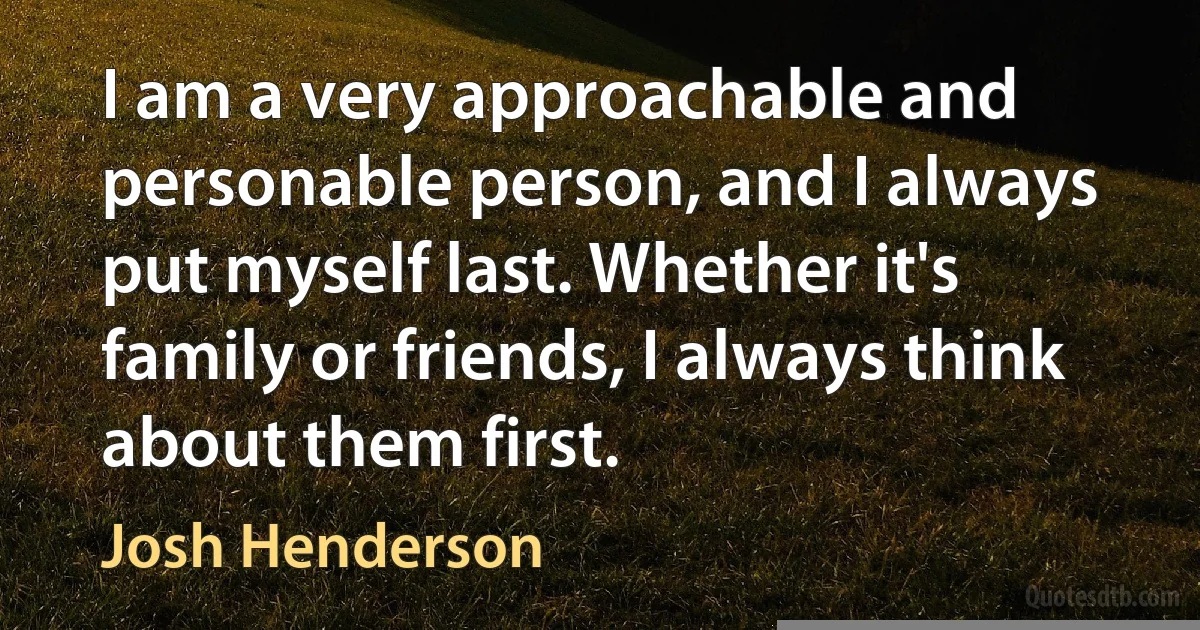 I am a very approachable and personable person, and I always put myself last. Whether it's family or friends, I always think about them first. (Josh Henderson)