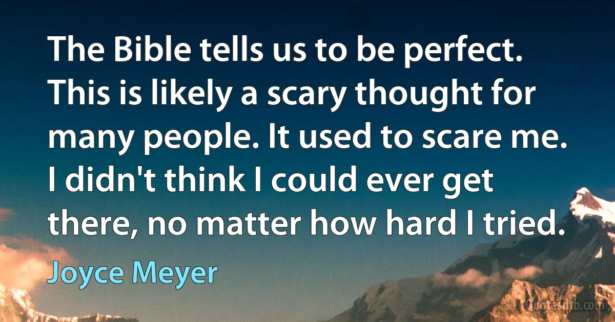 The Bible tells us to be perfect. This is likely a scary thought for many people. It used to scare me. I didn't think I could ever get there, no matter how hard I tried. (Joyce Meyer)