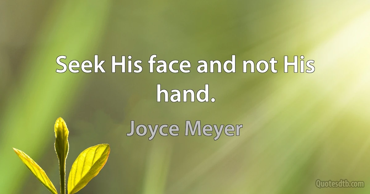 Seek His face and not His hand. (Joyce Meyer)