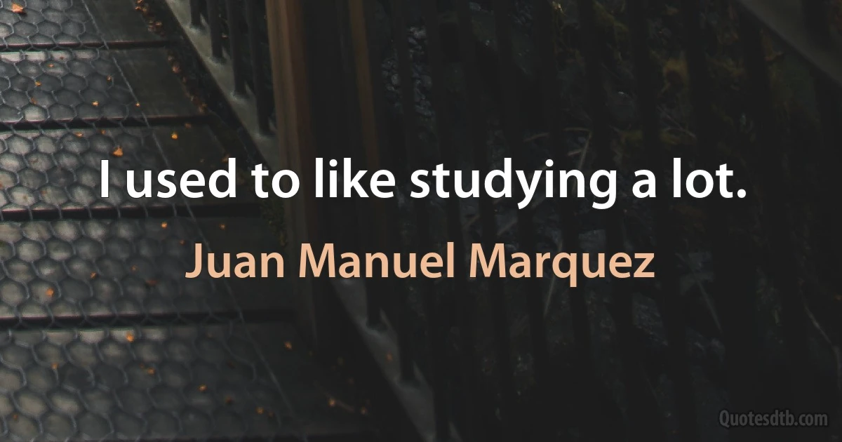 I used to like studying a lot. (Juan Manuel Marquez)