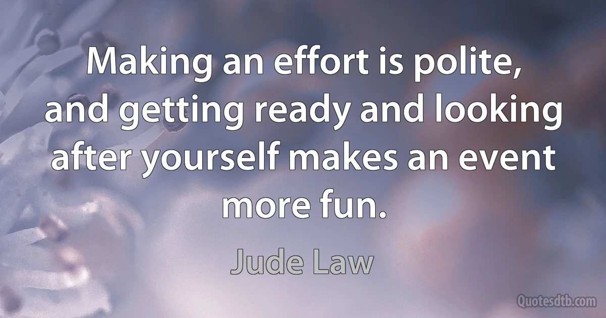 Making an effort is polite, and getting ready and looking after yourself makes an event more fun. (Jude Law)