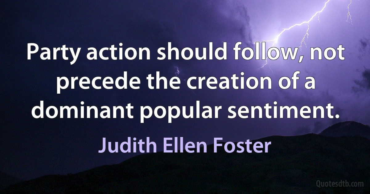 Party action should follow, not precede the creation of a dominant popular sentiment. (Judith Ellen Foster)