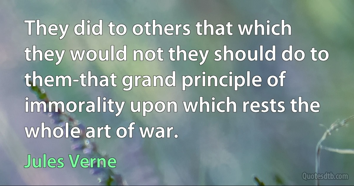 They did to others that which they would not they should do to them-that grand principle of immorality upon which rests the whole art of war. (Jules Verne)