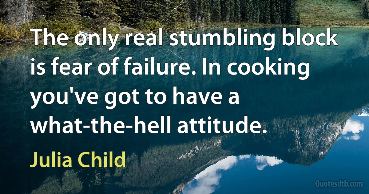 The only real stumbling block is fear of failure. In cooking you've got to have a what-the-hell attitude. (Julia Child)