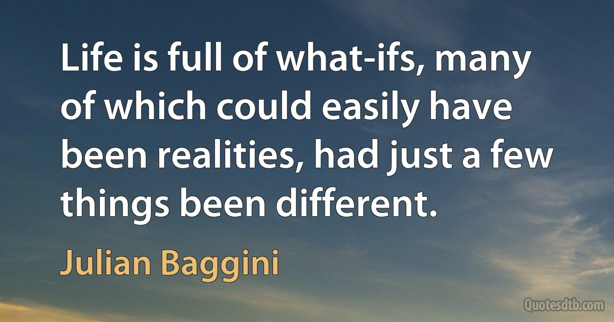 Life is full of what-ifs, many of which could easily have been realities, had just a few things been different. (Julian Baggini)