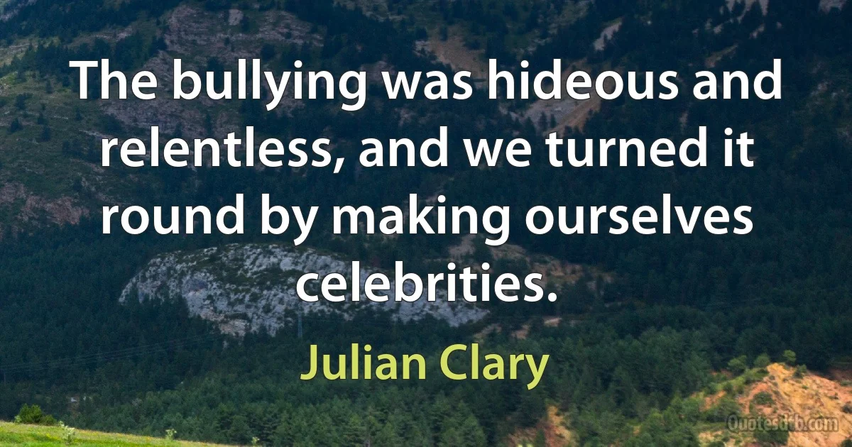 The bullying was hideous and relentless, and we turned it round by making ourselves celebrities. (Julian Clary)