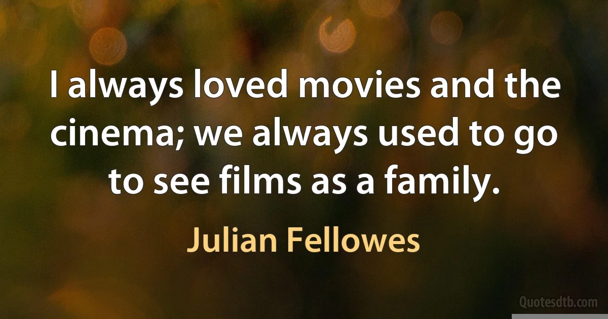 I always loved movies and the cinema; we always used to go to see films as a family. (Julian Fellowes)