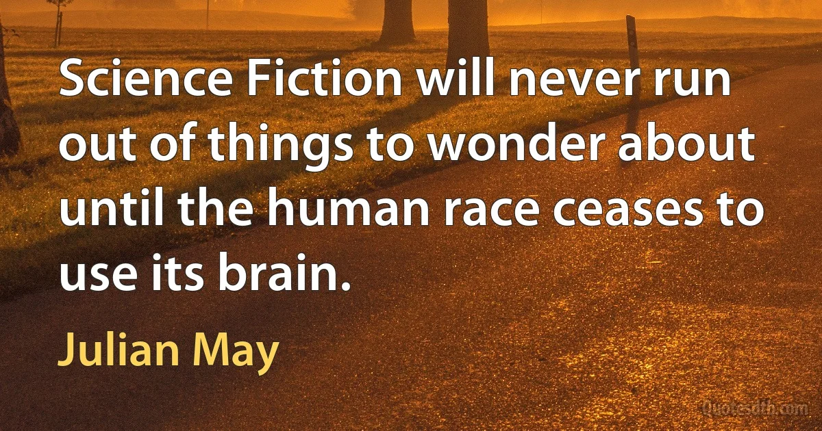 Science Fiction will never run out of things to wonder about until the human race ceases to use its brain. (Julian May)