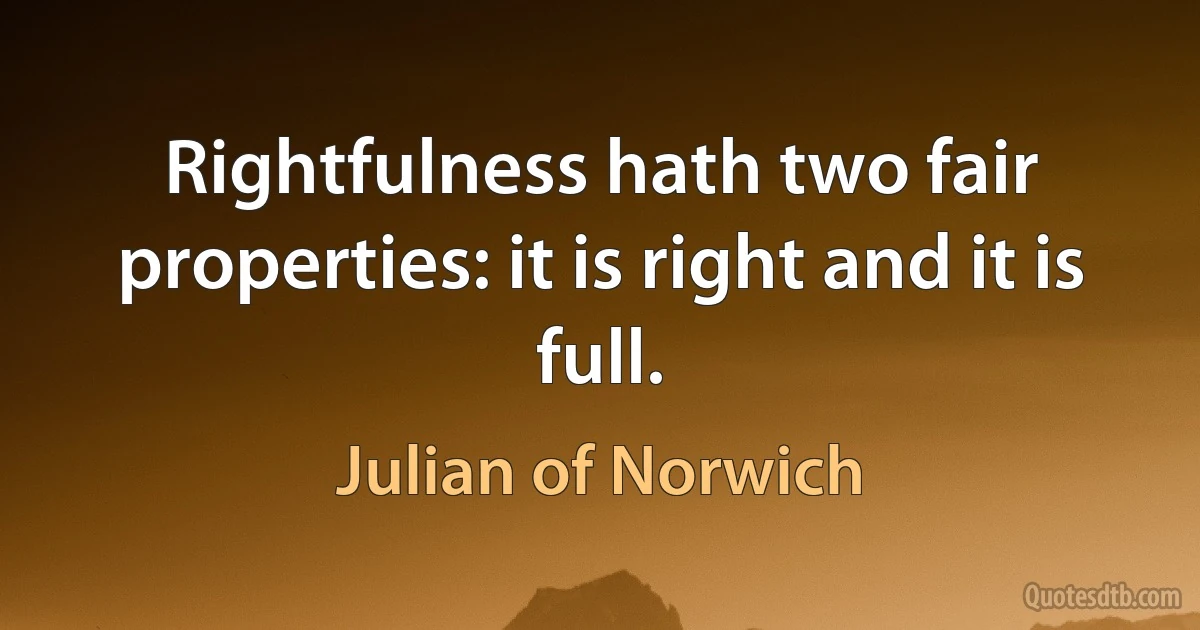 Rightfulness hath two fair properties: it is right and it is full. (Julian of Norwich)