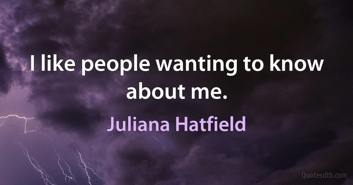 I like people wanting to know about me. (Juliana Hatfield)