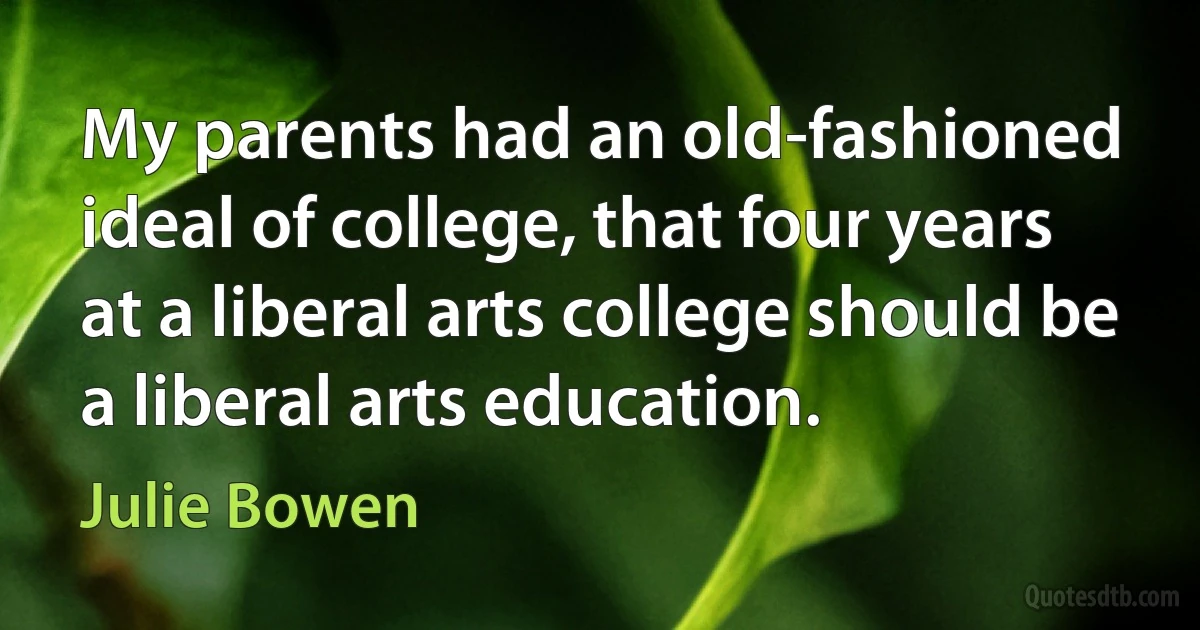 My parents had an old-fashioned ideal of college, that four years at a liberal arts college should be a liberal arts education. (Julie Bowen)