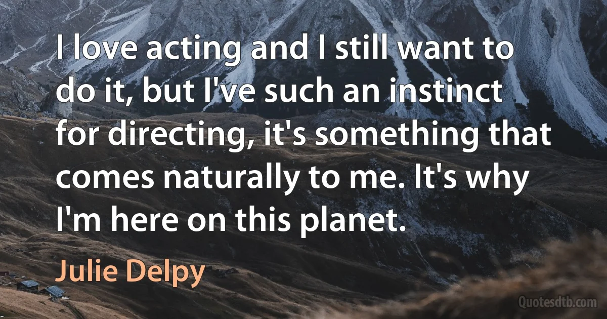 I love acting and I still want to do it, but I've such an instinct for directing, it's something that comes naturally to me. It's why I'm here on this planet. (Julie Delpy)