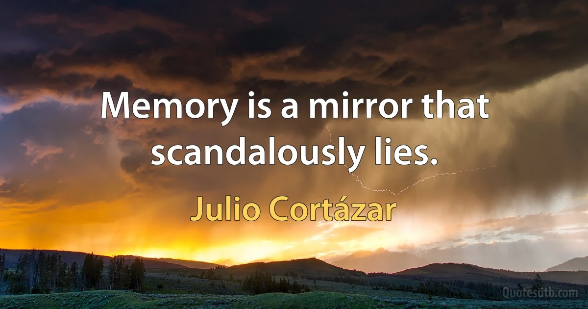 Memory is a mirror that scandalously lies. (Julio Cortázar)