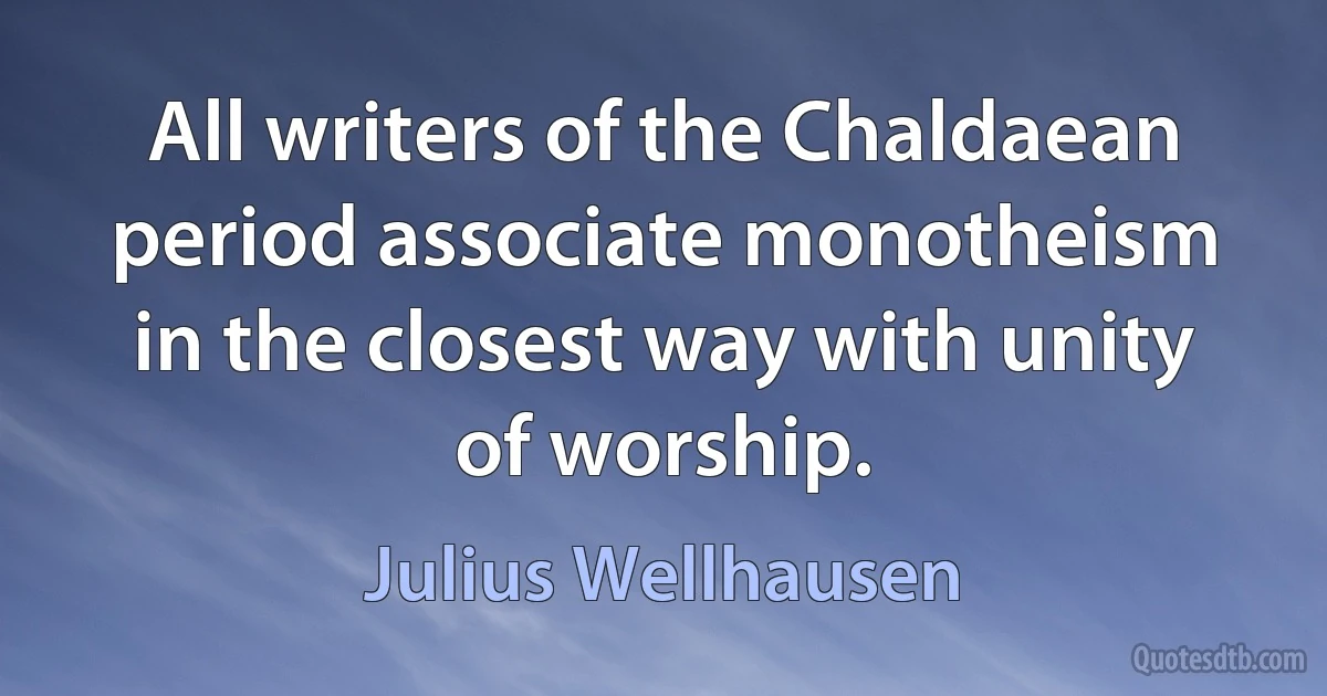 All writers of the Chaldaean period associate monotheism in the closest way with unity of worship. (Julius Wellhausen)