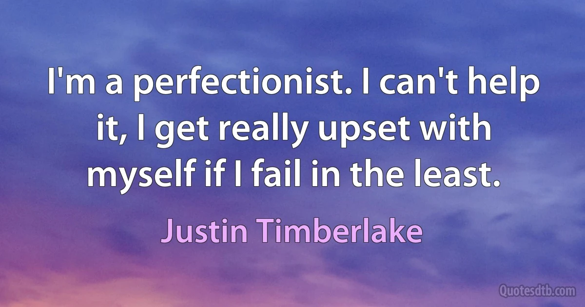 I'm a perfectionist. I can't help it, I get really upset with myself if I fail in the least. (Justin Timberlake)