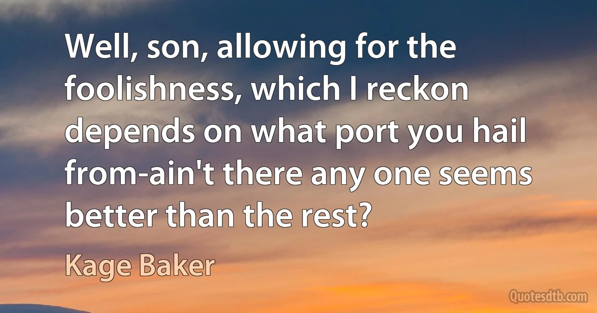 Well, son, allowing for the foolishness, which I reckon depends on what port you hail from-ain't there any one seems better than the rest? (Kage Baker)