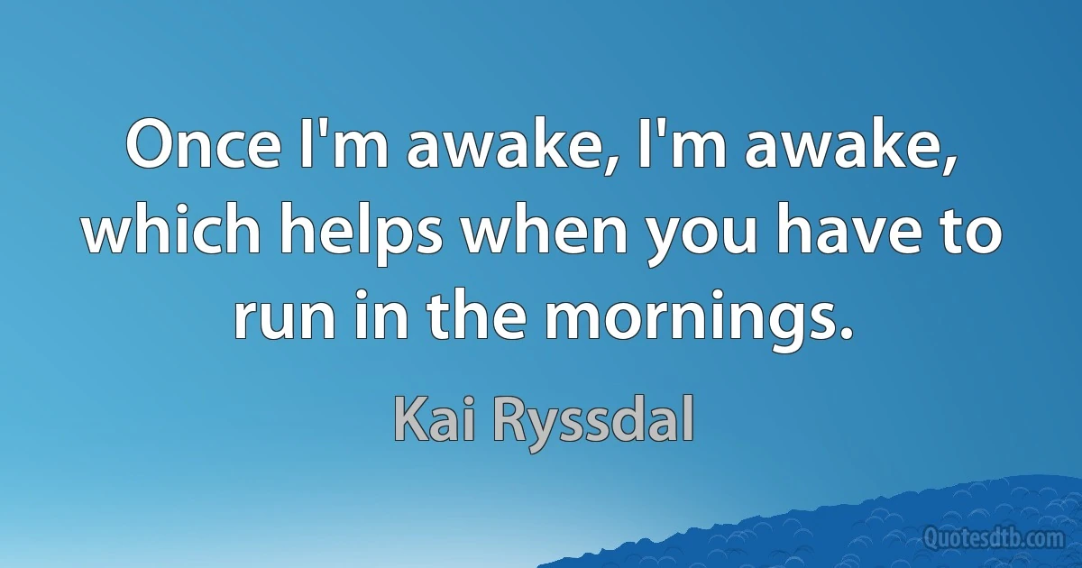 Once I'm awake, I'm awake, which helps when you have to run in the mornings. (Kai Ryssdal)