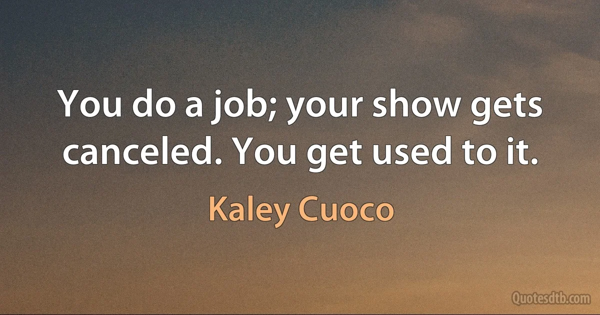 You do a job; your show gets canceled. You get used to it. (Kaley Cuoco)