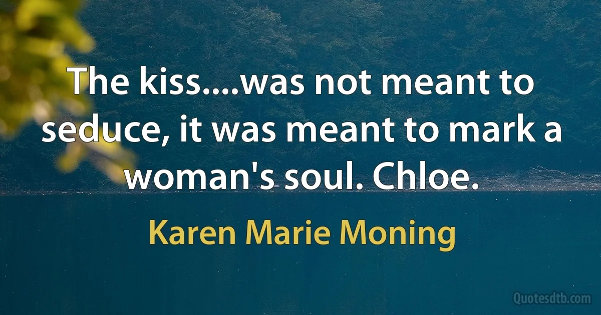 The kiss....was not meant to seduce, it was meant to mark a woman's soul. Chloe. (Karen Marie Moning)