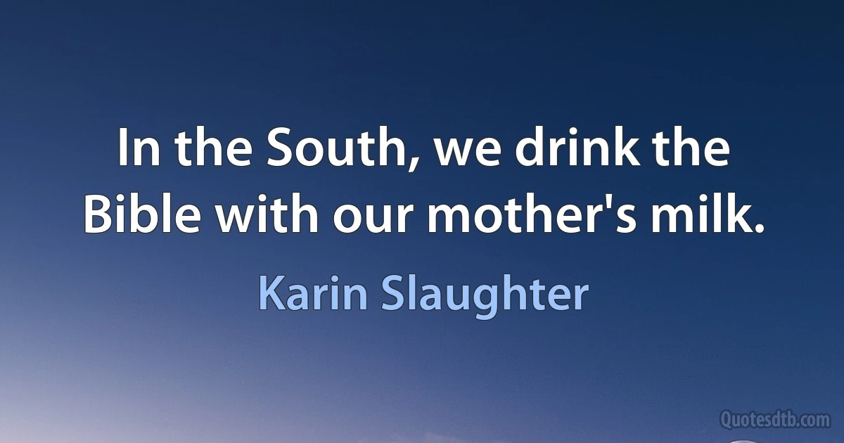 In the South, we drink the Bible with our mother's milk. (Karin Slaughter)