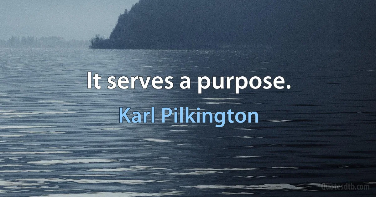 It serves a purpose. (Karl Pilkington)