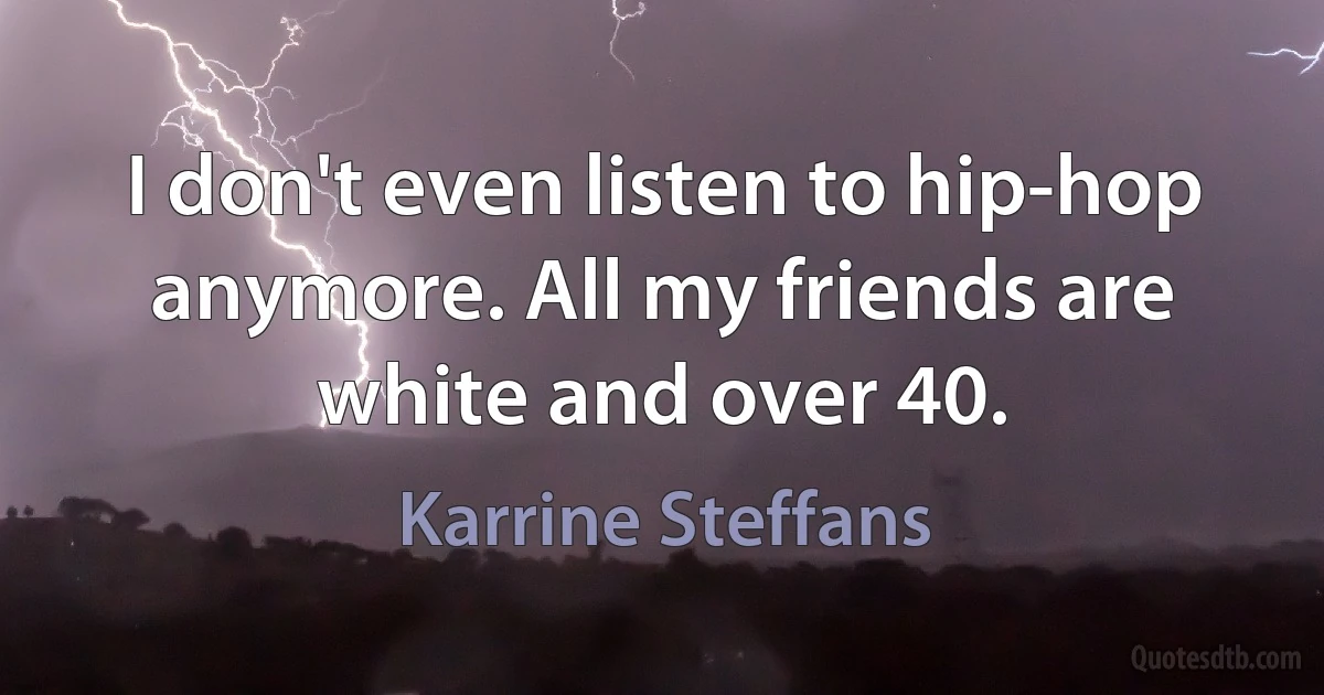 I don't even listen to hip-hop anymore. All my friends are white and over 40. (Karrine Steffans)