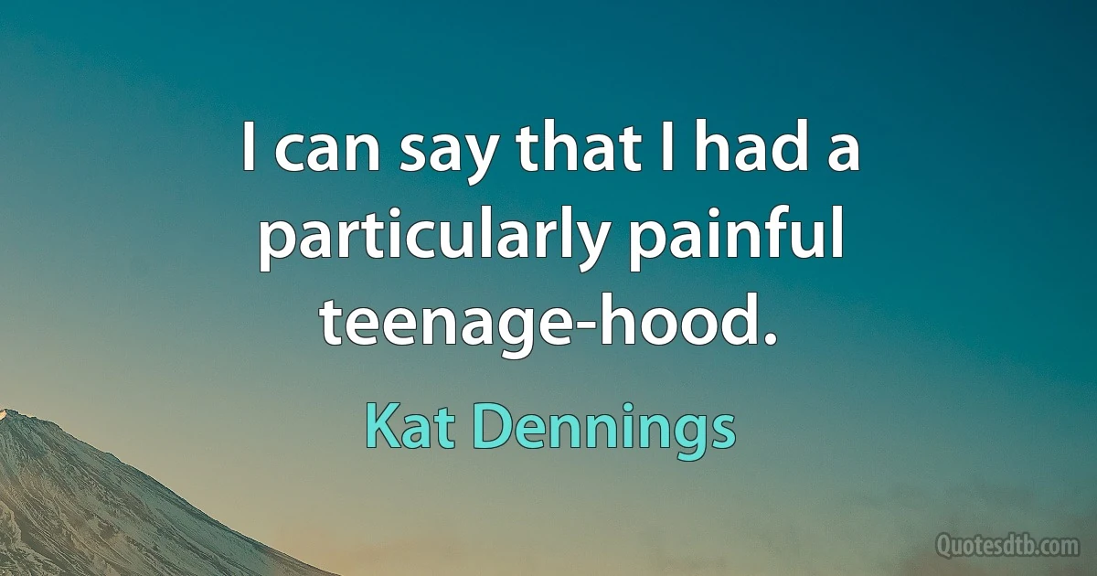 I can say that I had a particularly painful teenage-hood. (Kat Dennings)