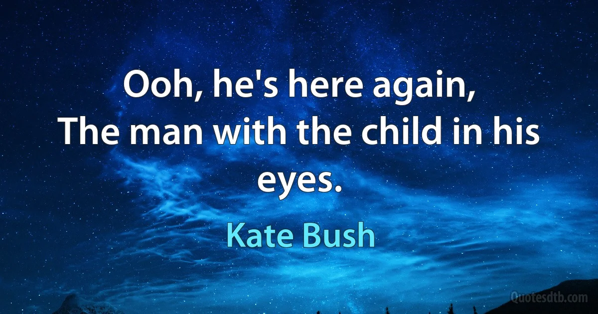 Ooh, he's here again,
The man with the child in his eyes. (Kate Bush)