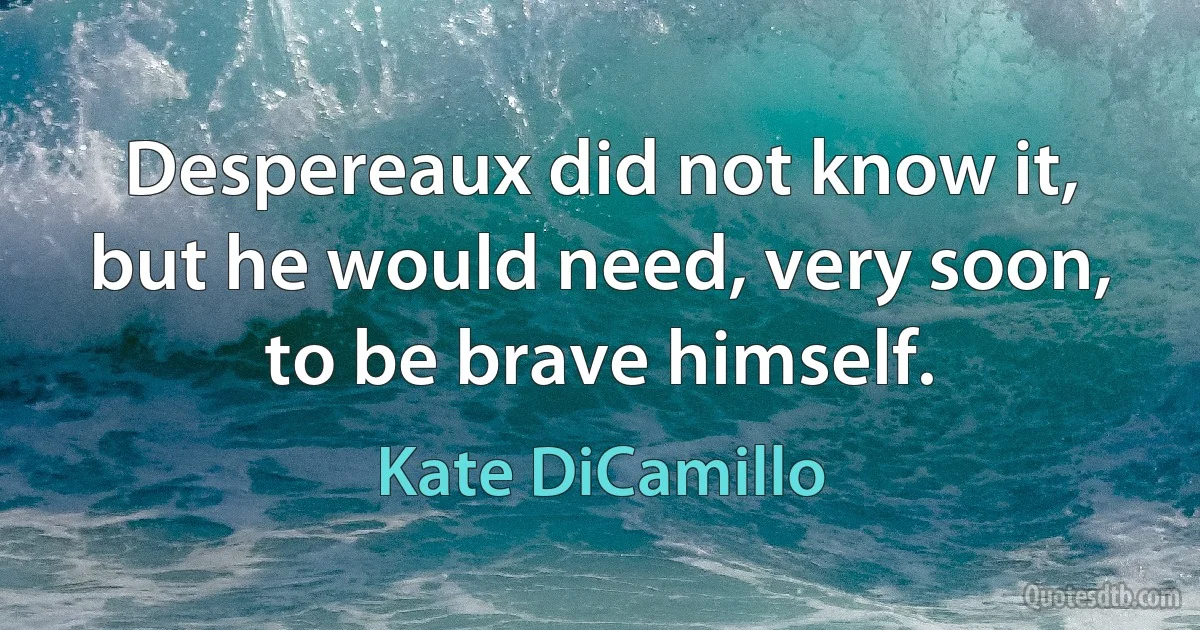 Despereaux did not know it, but he would need, very soon, to be brave himself. (Kate DiCamillo)