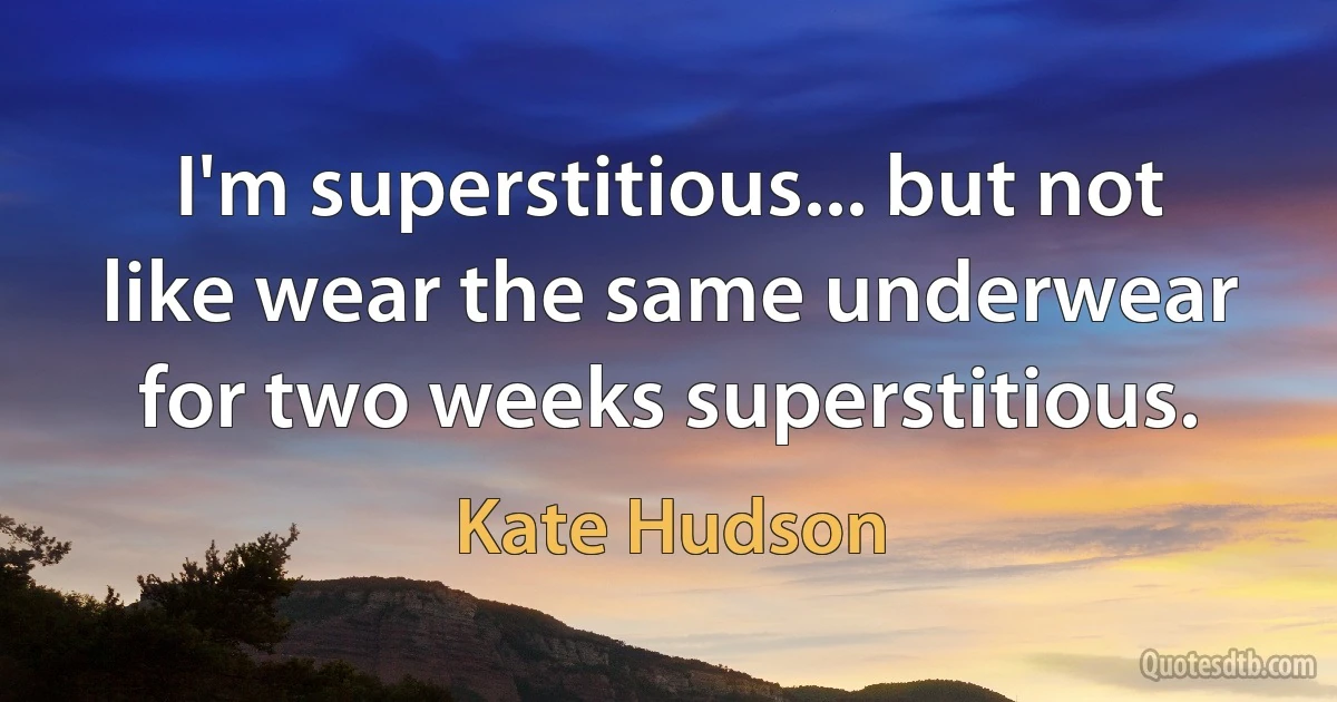 I'm superstitious... but not like wear the same underwear for two weeks superstitious. (Kate Hudson)