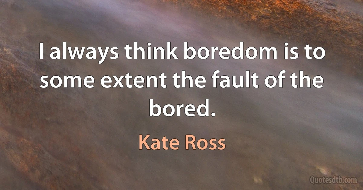 I always think boredom is to some extent the fault of the bored. (Kate Ross)