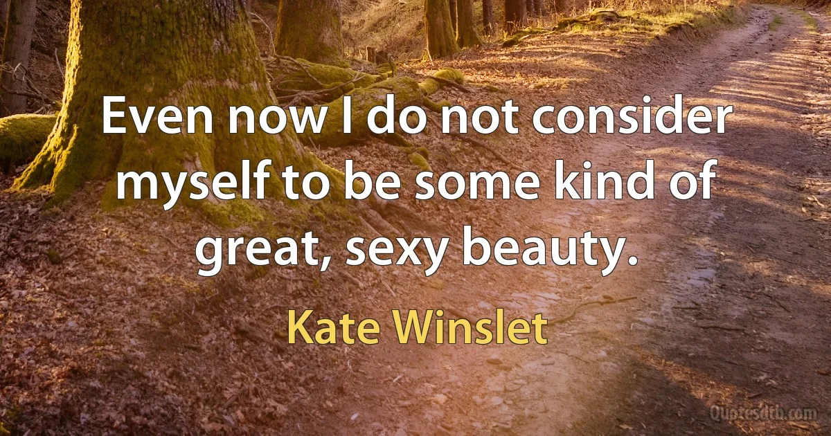 Even now I do not consider myself to be some kind of great, sexy beauty. (Kate Winslet)