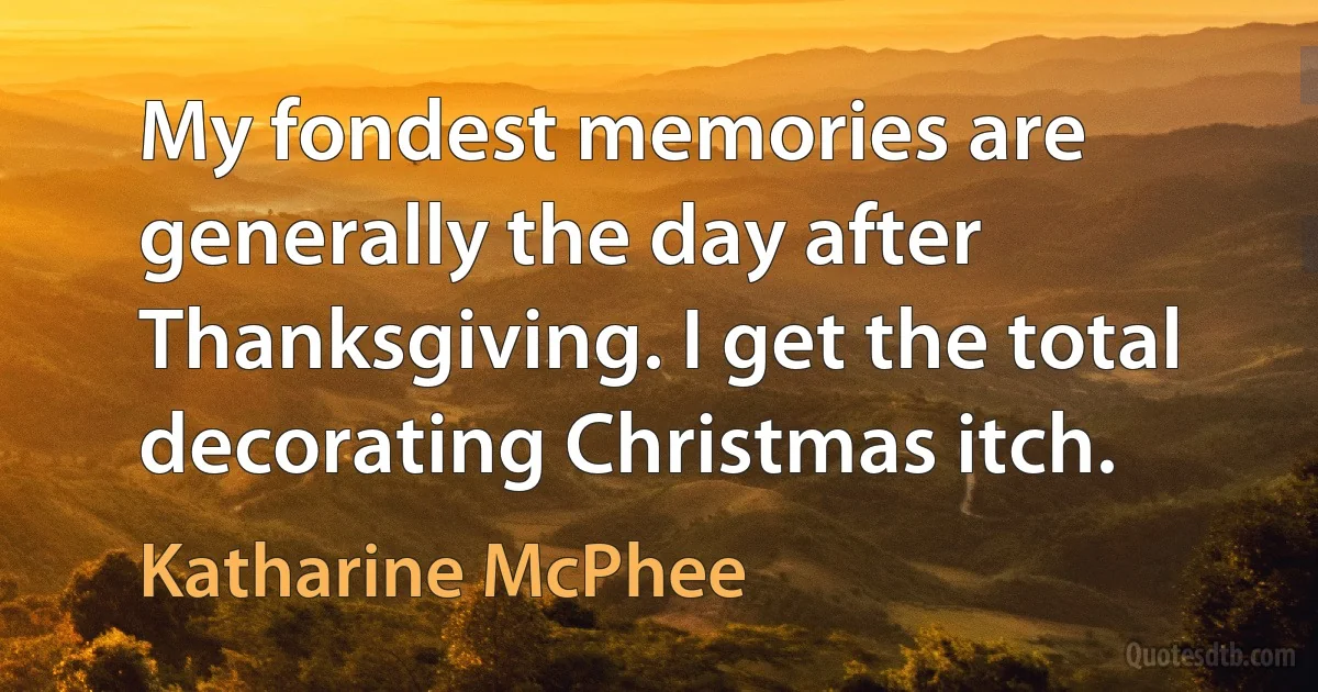 My fondest memories are generally the day after Thanksgiving. I get the total decorating Christmas itch. (Katharine McPhee)