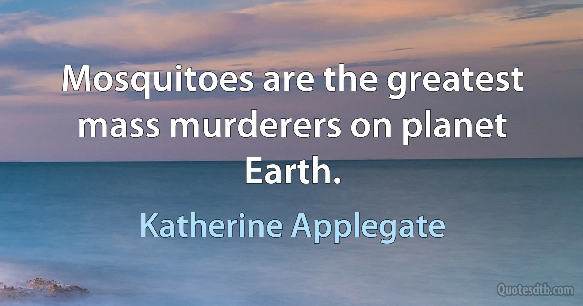 Mosquitoes are the greatest mass murderers on planet Earth. (Katherine Applegate)