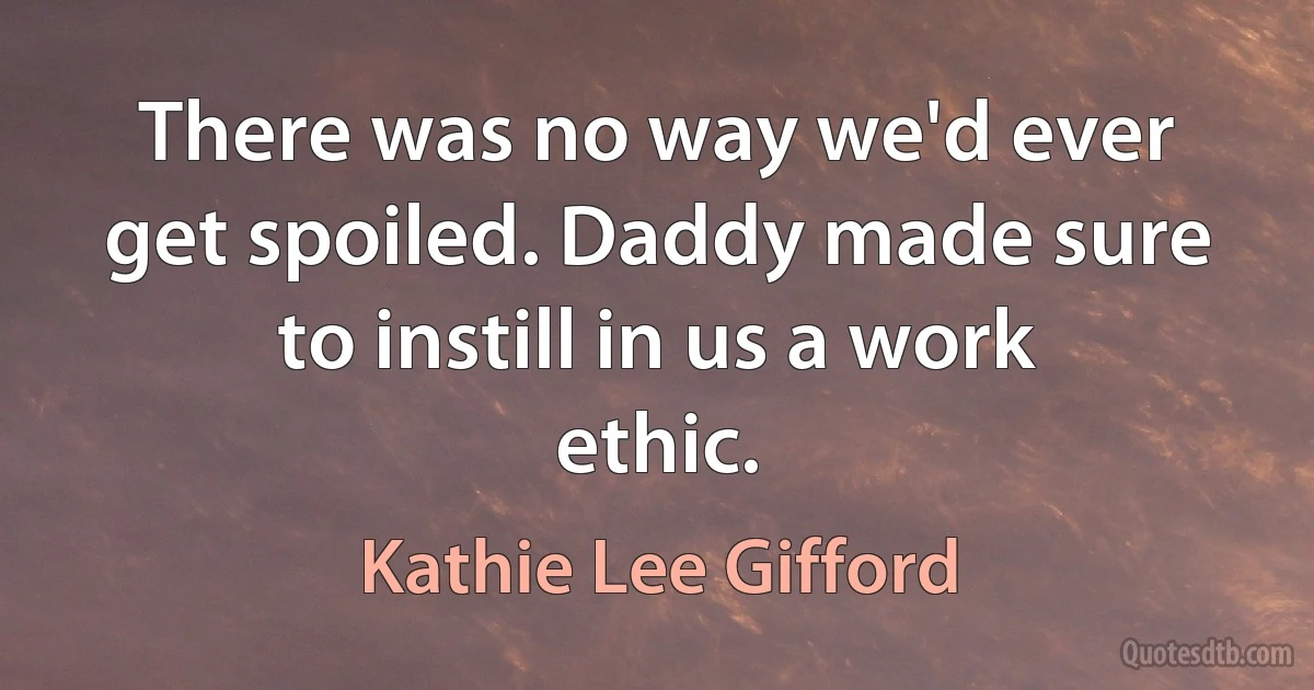 There was no way we'd ever get spoiled. Daddy made sure to instill in us a work ethic. (Kathie Lee Gifford)