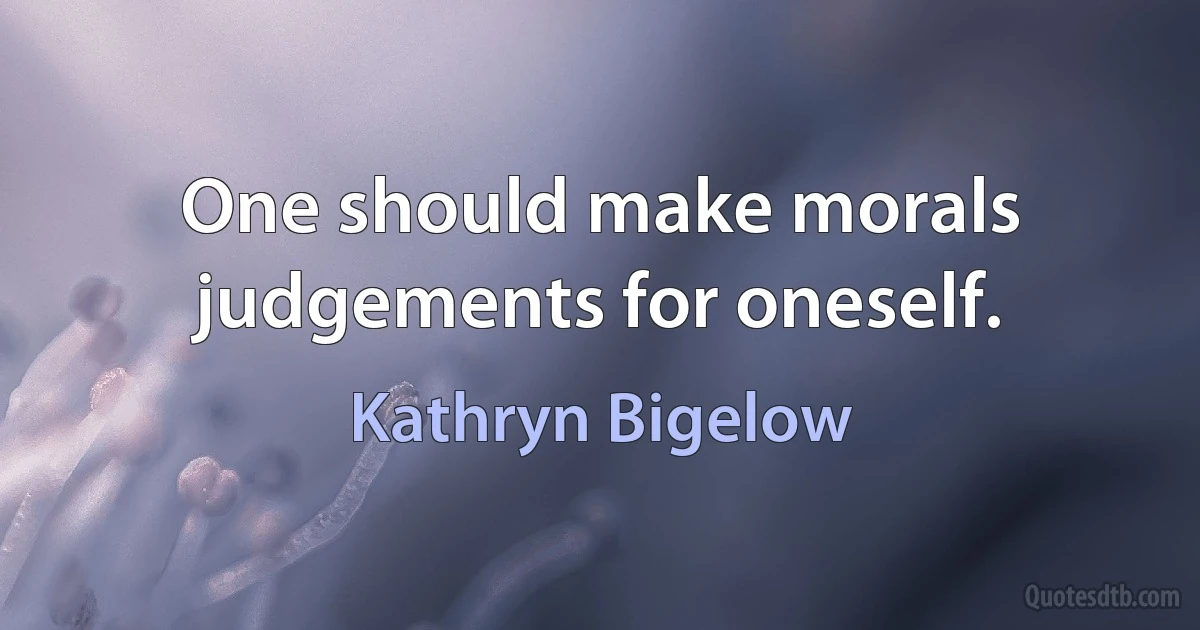 One should make morals judgements for oneself. (Kathryn Bigelow)