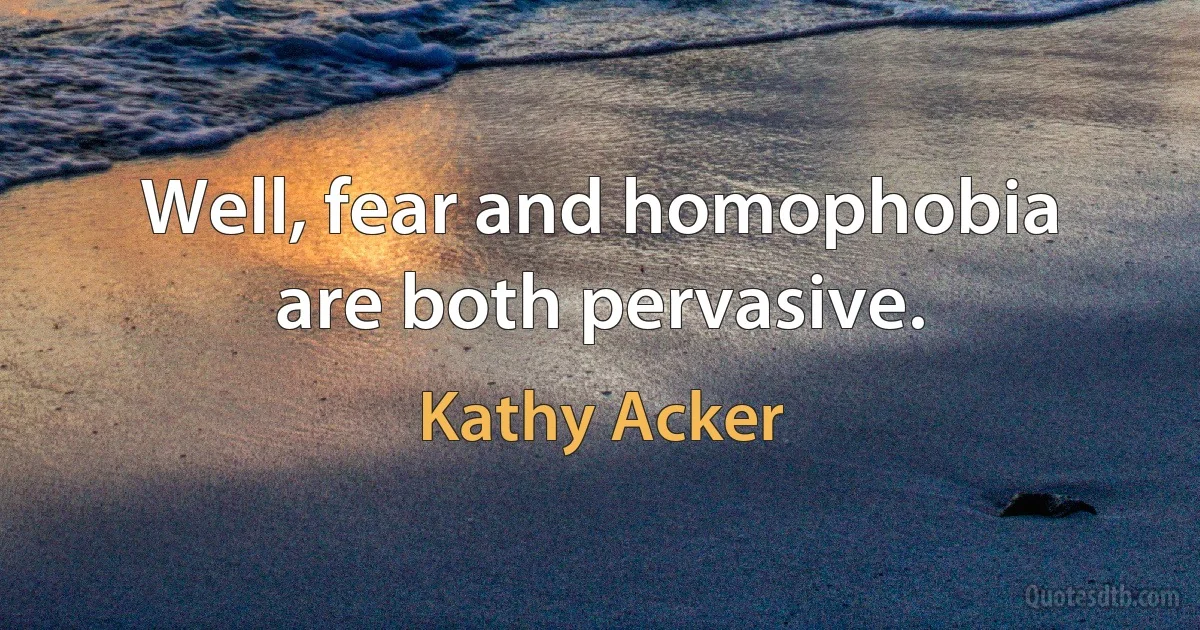 Well, fear and homophobia are both pervasive. (Kathy Acker)