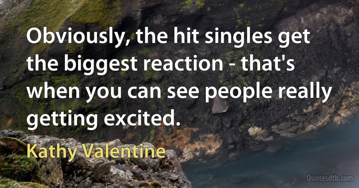 Obviously, the hit singles get the biggest reaction - that's when you can see people really getting excited. (Kathy Valentine)