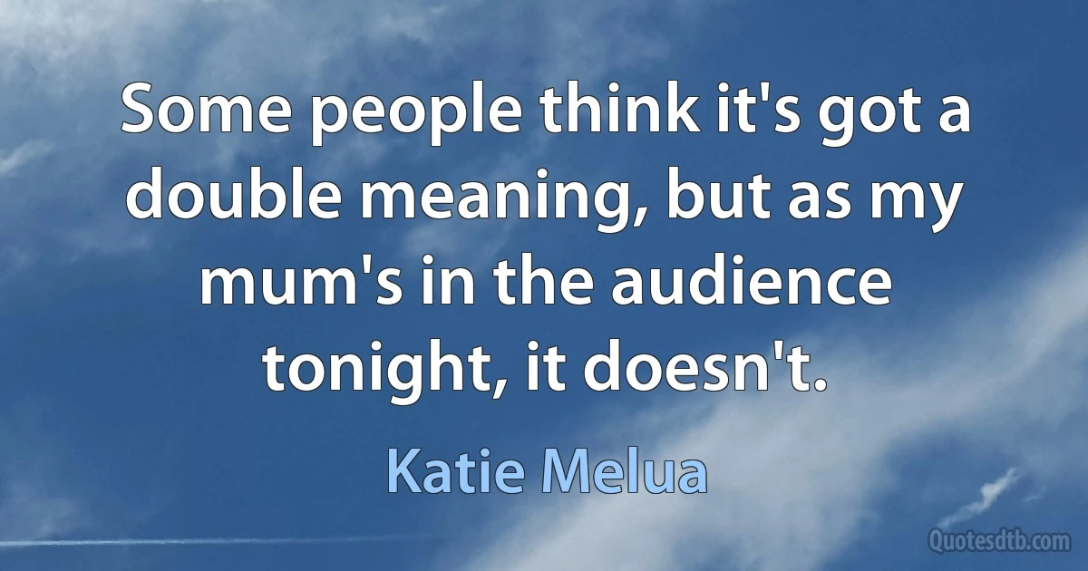 Some people think it's got a double meaning, but as my mum's in the audience tonight, it doesn't. (Katie Melua)