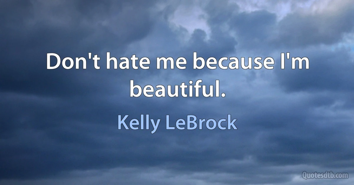 Don't hate me because I'm beautiful. (Kelly LeBrock)