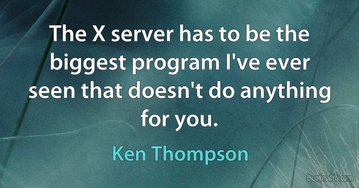 The X server has to be the biggest program I've ever seen that doesn't do anything for you. (Ken Thompson)