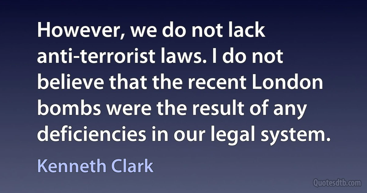 However, we do not lack anti-terrorist laws. I do not believe that the recent London bombs were the result of any deficiencies in our legal system. (Kenneth Clark)