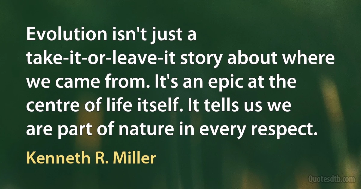 Evolution isn't just a take-it-or-leave-it story about where we came from. It's an epic at the centre of life itself. It tells us we are part of nature in every respect. (Kenneth R. Miller)