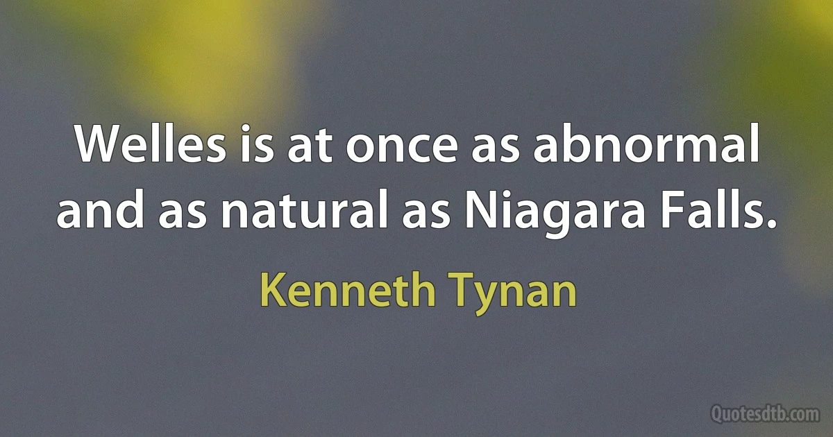 Welles is at once as abnormal and as natural as Niagara Falls. (Kenneth Tynan)