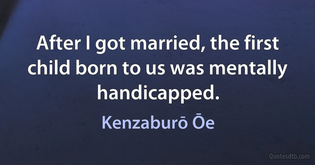 After I got married, the first child born to us was mentally handicapped. (Kenzaburō Ōe)