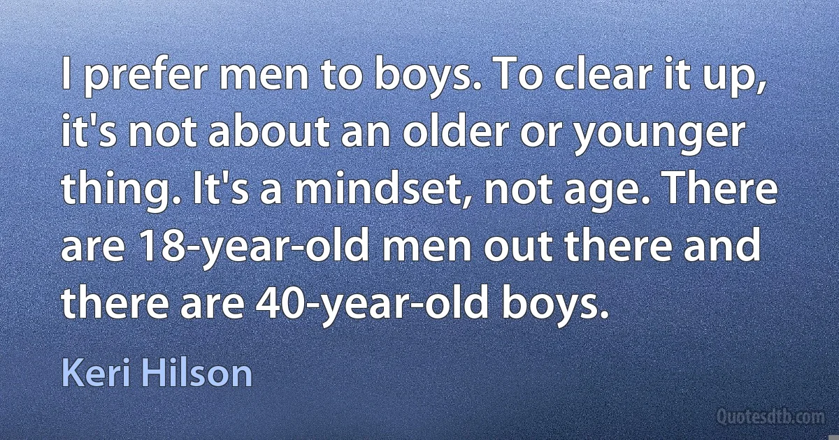 I prefer men to boys. To clear it up, it's not about an older or younger thing. It's a mindset, not age. There are 18-year-old men out there and there are 40-year-old boys. (Keri Hilson)