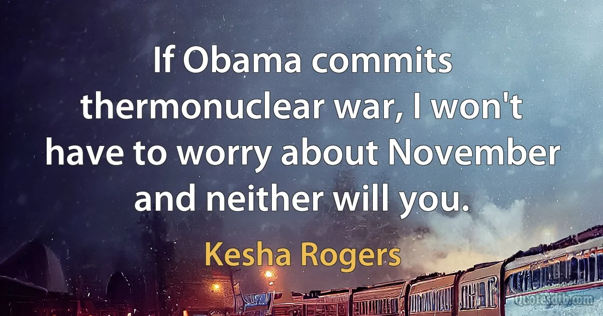 If Obama commits thermonuclear war, I won't have to worry about November and neither will you. (Kesha Rogers)