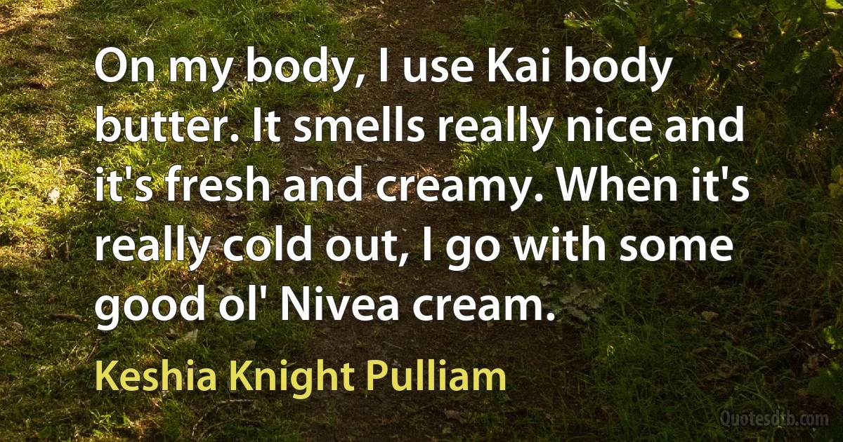 On my body, I use Kai body butter. It smells really nice and it's fresh and creamy. When it's really cold out, I go with some good ol' Nivea cream. (Keshia Knight Pulliam)