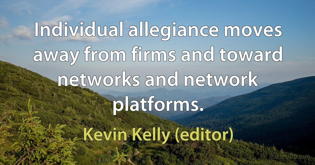 Individual allegiance moves away from firms and toward networks and network platforms. (Kevin Kelly (editor))